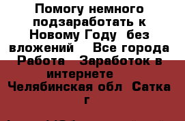 Помогу немного подзаработать к Новому Году, без вложений. - Все города Работа » Заработок в интернете   . Челябинская обл.,Сатка г.